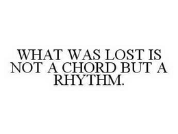 WHAT WAS LOST IS NOT A CHORD BUT A RHYTHM. trademark