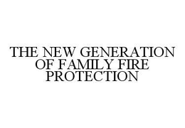 THE NEW GENERATION OF FAMILY FIRE PROTECTION trademark