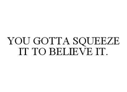 YOU GOTTA SQUEEZE IT TO BELIEVE IT. trademark