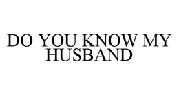 DO YOU KNOW MY HUSBAND trademark