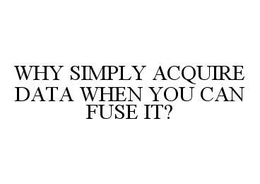 WHY SIMPLY ACQUIRE DATA WHEN YOU CAN FUSE IT? trademark