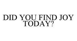 DID YOU FIND JOY TODAY? trademark