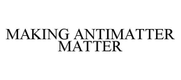 MAKING ANTIMATTER MATTER trademark
