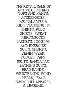 THE RETAIL SALE OF ACTIVE CLOTHING TOPS AND PANTS, ACCESSORIES; MEN'S/LADIES & KID'S CLOTHING; T-SHIRTS, POLO SHIRTS, SWEAT SHIRTS; SOCKS; JACKETS; JOGGING AND EXERCISE SUITS; SHORTS, DENIM WEAR, TOQUES, CAPS, BELTS, BANDANAS, BATHING SUITS, HEAD BANDS, WRISTBANDS, WIND SHELLS, JEANS, SWIM SUIT APPAREL & LINGERIE. trademark