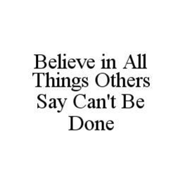 BELIEVE IN ALL THINGS OTHERS SAY CAN'T BE DONE trademark