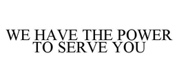WE HAVE THE POWER TO SERVE YOU trademark
