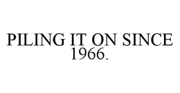 PILING IT ON SINCE 1966. trademark