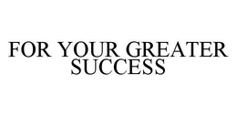 FOR YOUR GREATER SUCCESS trademark