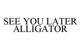 SEE YOU LATER ALLIGATOR trademark