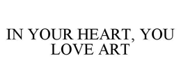 IN YOUR HEART, YOU LOVE ART trademark