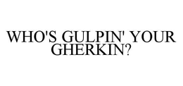 WHO'S GULPIN' YOUR GHERKIN? trademark