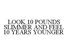 LOOK 10 POUNDS SLIMMER AND FEEL 10 YEARS YOUNGER trademark