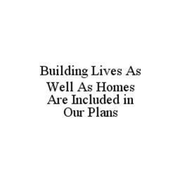 BUILDING LIVES AS WELL AS HOMES ARE INCLUDED IN OUR PLANS trademark