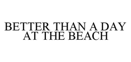 BETTER THAN A DAY AT THE BEACH trademark