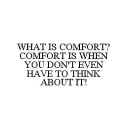 WHAT IS COMFORT? COMFORT IS WHEN YOU DON'T EVEN HAVE TO THINK ABOUT IT! trademark
