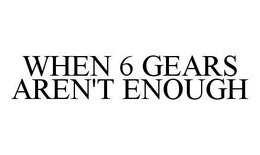 WHEN 6 GEARS AREN'T ENOUGH trademark