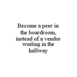 BECOME A PEER IN THE BOARDROOM, INSTEAD OF A VENDOR WAITING IN THE HALLWAY trademark