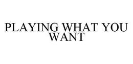 PLAYING WHAT YOU WANT trademark