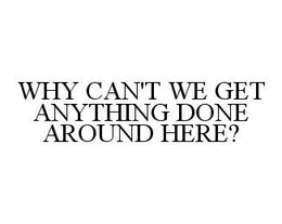 WHY CAN'T WE GET ANYTHING DONE AROUND HERE? trademark