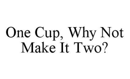 ONE CUP, WHY NOT MAKE IT TWO? trademark