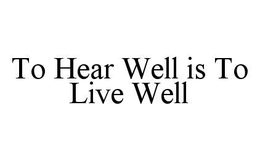 TO HEAR WELL IS TO LIVE WELL trademark