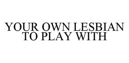 YOUR OWN LESBIAN TO PLAY WITH trademark
