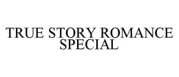 TRUE STORY ROMANCE SPECIAL trademark