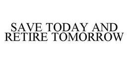 SAVE TODAY AND RETIRE TOMORROW trademark