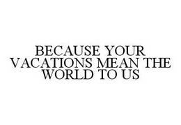 BECAUSE YOUR VACATIONS MEAN THE WORLD TO US trademark
