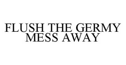 FLUSH THE GERMY MESS AWAY trademark