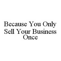 BECAUSE YOU ONLY SELL YOUR BUSINESS ONCE trademark