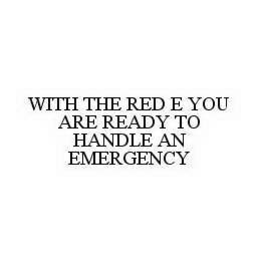WITH THE RED E YOU ARE READY TO HANDLE AN EMERGENCY trademark