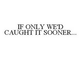 IF ONLY WE'D CAUGHT IT SOONER... trademark