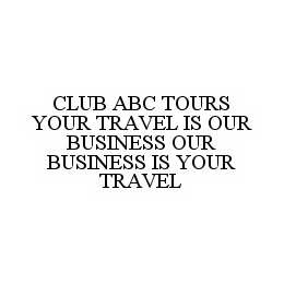 CLUB ABC TOURS YOUR TRAVEL IS OUR BUSINESS OUR BUSINESS IS YOUR TRAVEL trademark