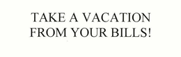 TAKE A VACATION FROM YOUR BILLS! trademark