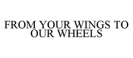 FROM YOUR WINGS TO OUR WHEELS trademark