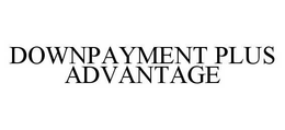DOWNPAYMENT PLUS ADVANTAGE trademark