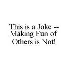THIS IS A JOKE -- MAKING FUN OF OTHERS IS NOT! trademark