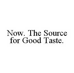 NOW.  THE SOURCE FOR GOOD TASTE. trademark