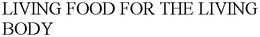 LIVING FOOD FOR THE LIVING BODY trademark