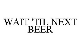 WAIT 'TIL NEXT BEER trademark