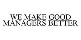 WE MAKE GOOD MANAGERS BETTER trademark