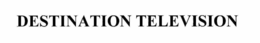 DESTINATION TELEVISION trademark