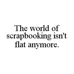 THE WORLD OF SCRAPBOOKING ISN'T FLAT ANYMORE. trademark