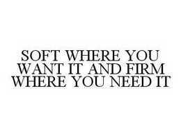 SOFT WHERE YOU WANT IT AND FIRM WHERE YOU NEED IT trademark