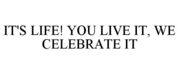 IT'S LIFE! YOU LIVE IT, WE CELEBRATE IT trademark