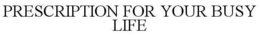 PRESCRIPTION FOR YOUR BUSY LIFE trademark