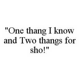 "ONE THANG I KNOW AND TWO THANGS FOR SHO!" trademark