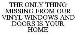 THE ONLY THING MISSING FROM OUR VINYL WINDOWS AND DOORS IS YOUR HOME trademark