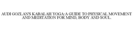 AUDI GOZLAN'S KABALAH YOGA:A GUIDE TO PHYSICAL MOVEMENT AND MEDITATION FOR MIND, BODY AND SOUL. trademark